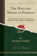 The Ways and Means of Payment: A Full Analysis of the Credit System, with Its Various Modes of Adjustment (Classic Reprint)