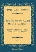 The Works of Ralph Waldo Emerson, Vol. 3: Society and Solitude Letters and Social Aims Address (Classic Reprint)