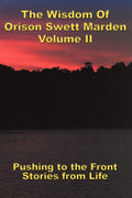 The Wisdom Of Orison Swett Marden Vol. II: Pushing to the Front, Stories from Life