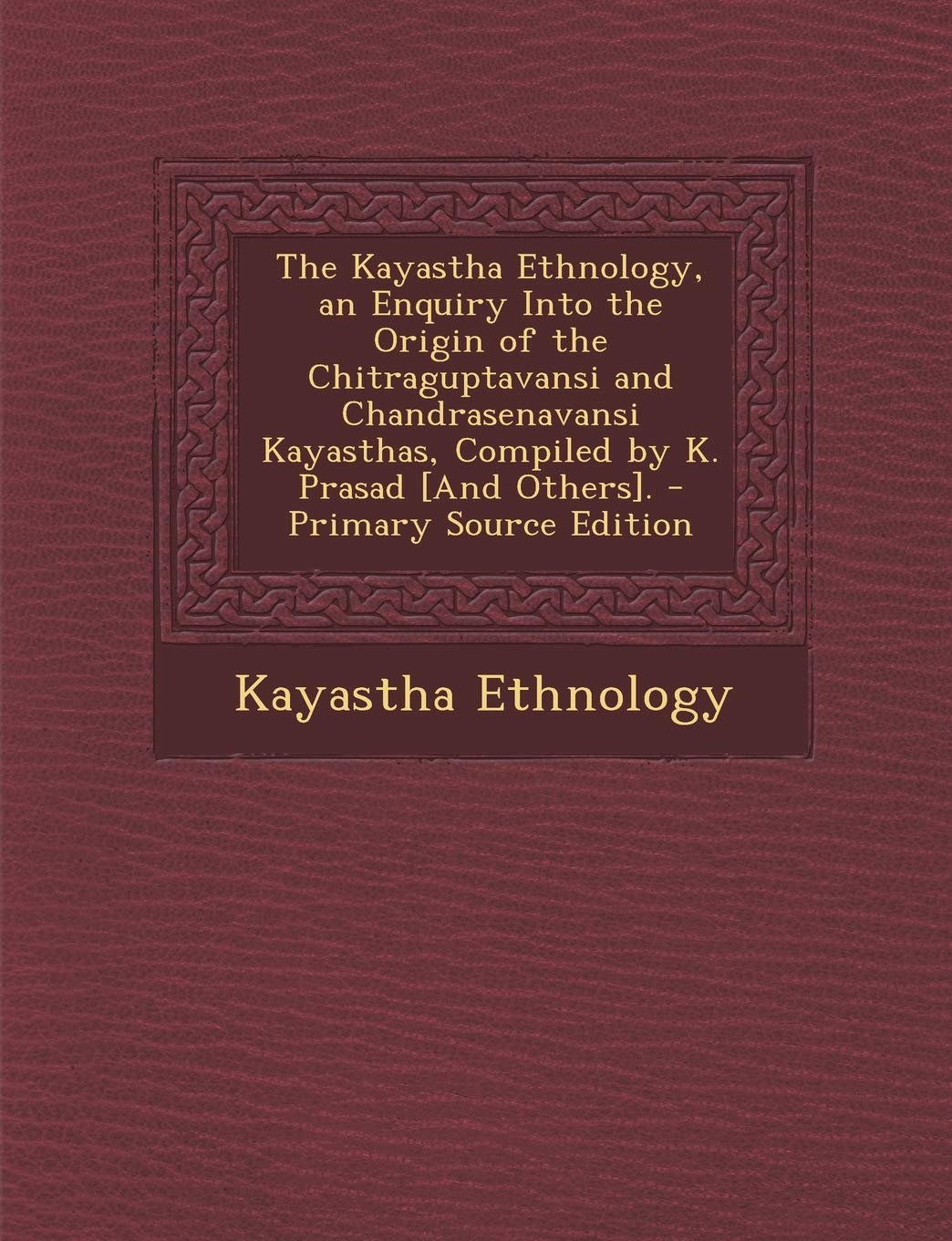 The Kayastha Ethnology, An Enquiry Into The Origin Of The Chitraguptavansi And Chandrasenavansi Kayasthas, Compiled By K. Prasad