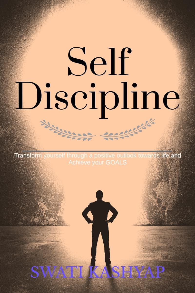 Self Discipline : Transform Yourself Through A Positive Outlook Towards Life And Achieve Your Goals
