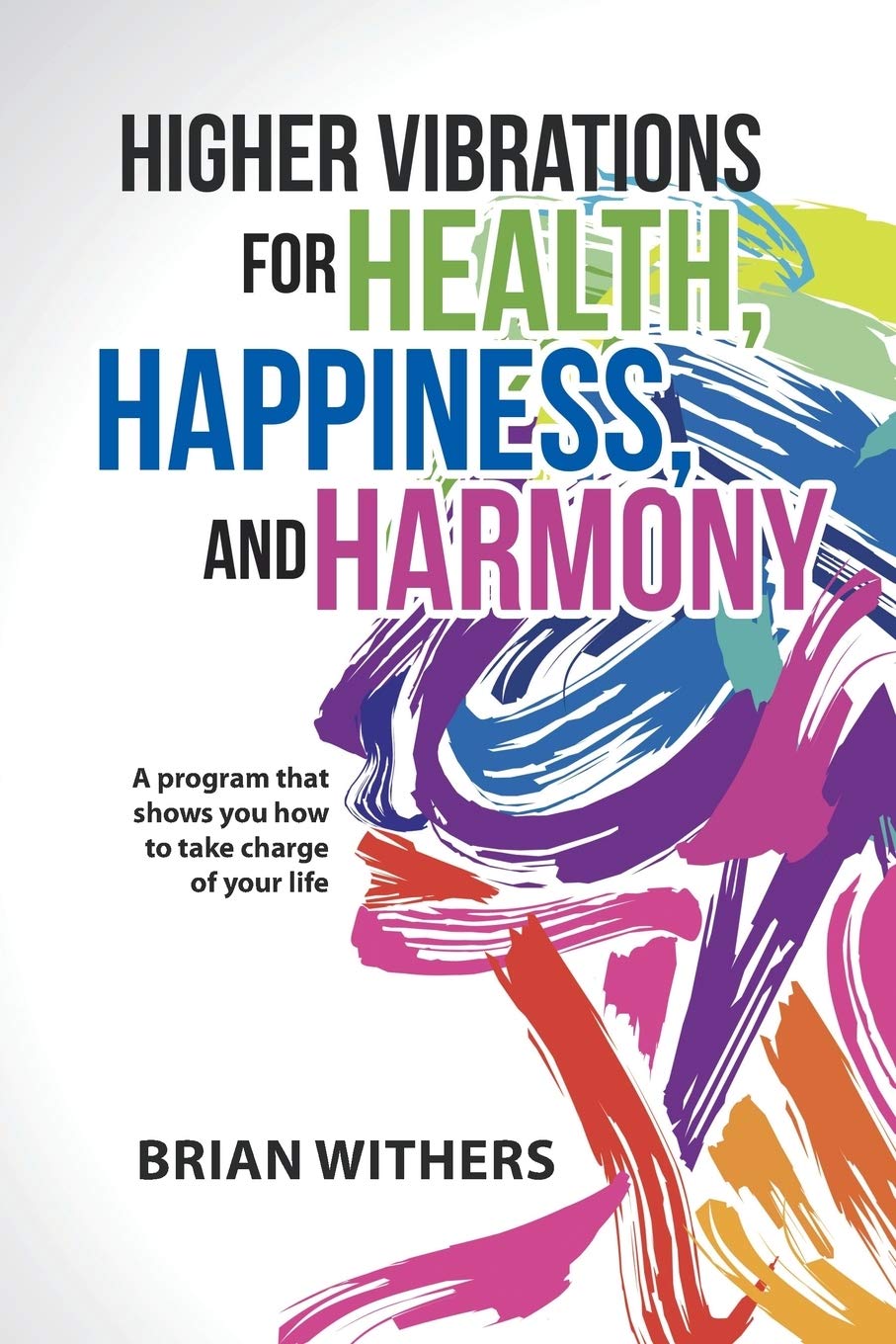 Higher Vibrations For Health, Happiness, And Harmony: A Program That Shows You How To Take Charge Of Your Life