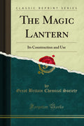 The Magic Lantern: Its Construction and Use (Classic Reprint)