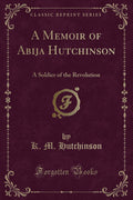 A Memoir of Abija Hutchinson: A Soldier of the Revolution (Classic Reprint)