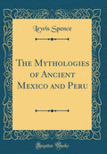 The Mythologies of Ancient Mexico and Peru (Classic Reprint)