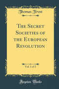 The Secret Societies of the European Revolution, Vol. 1 of 2 (Classic Reprint)