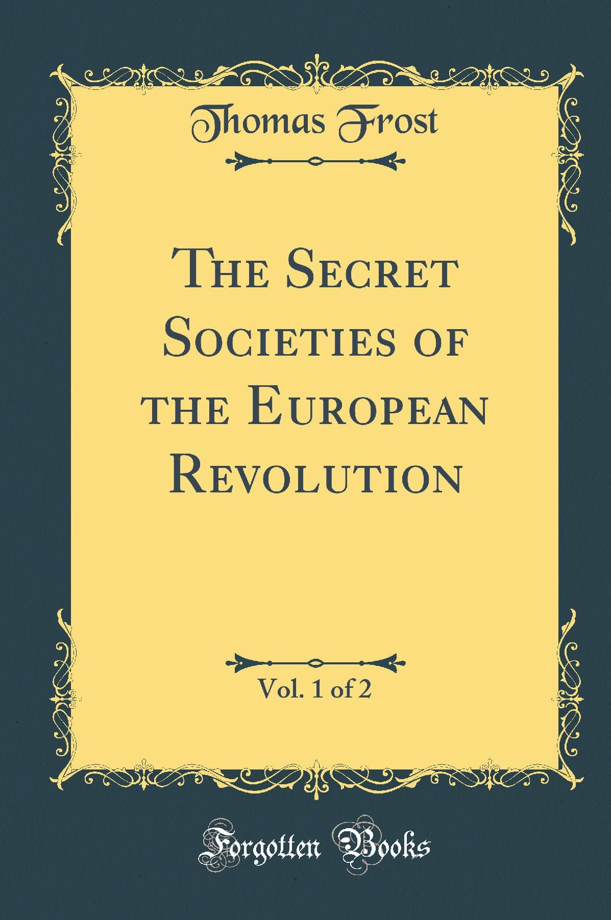 The Secret Societies of the European Revolution, Vol. 1 of 2 (Classic Reprint)