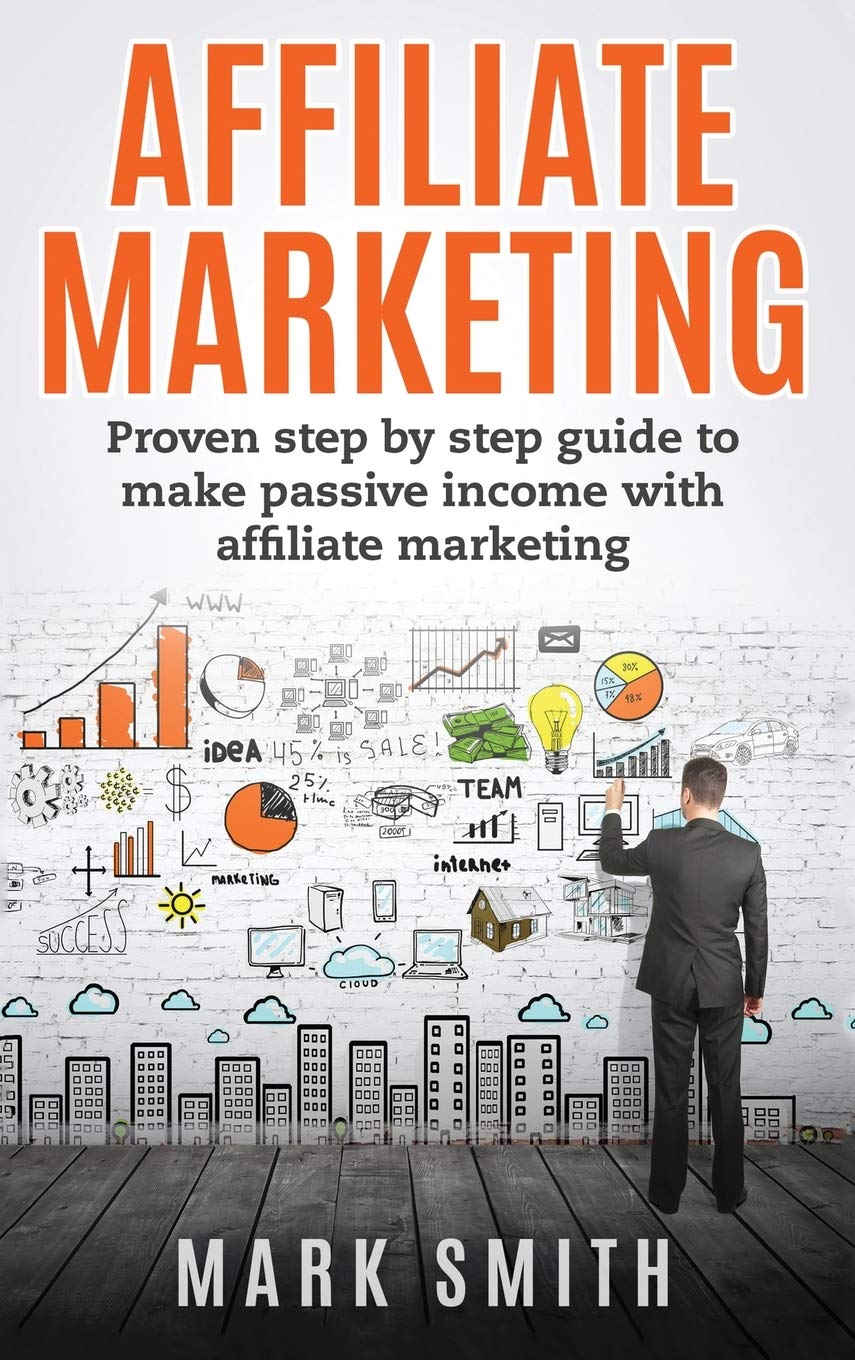 Affiliate Marketing: Proven Step By Step Guide To Make Passive Income With Affiliate Marketing (Online Business)