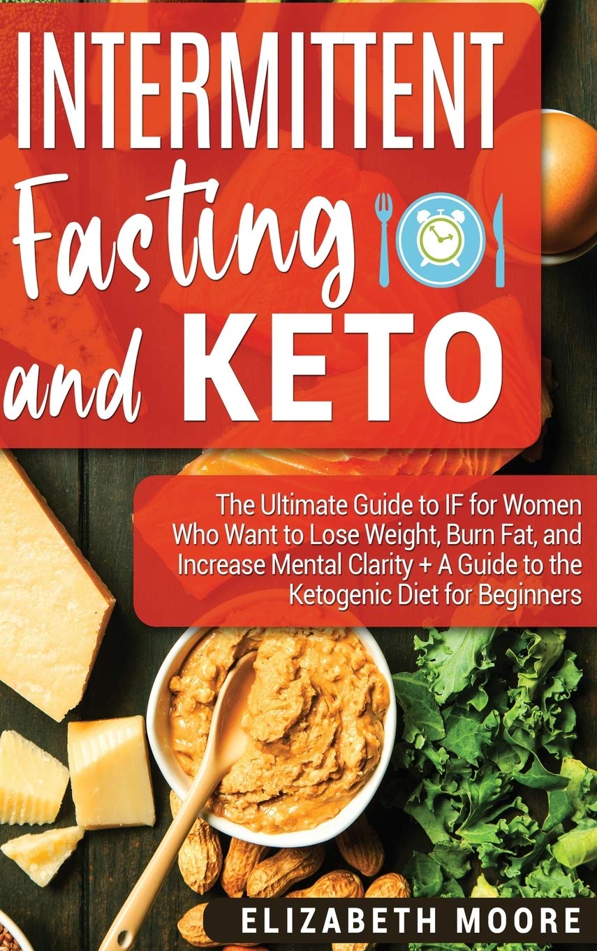 Intermittent Fasting and Keto: The Ultimate Guide to IF for Women Who Want to Lose Weight, Burn Fat, and Increase Mental Clarity