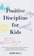 Positive Discipline for Kids: The Essential Guide to Manage Childrens Behavior, Develop Effective Communication and Raise a Po