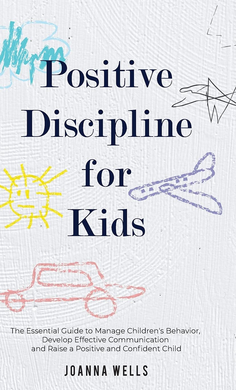 Positive Discipline for Kids: The Essential Guide to Manage Childrens Behavior, Develop Effective Communication and Raise a Po