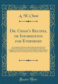 Dr. Chases Recipes, or Information for Everybody: An Invaluable Collection of About Eight Hundred Practical Recipes for Mercha