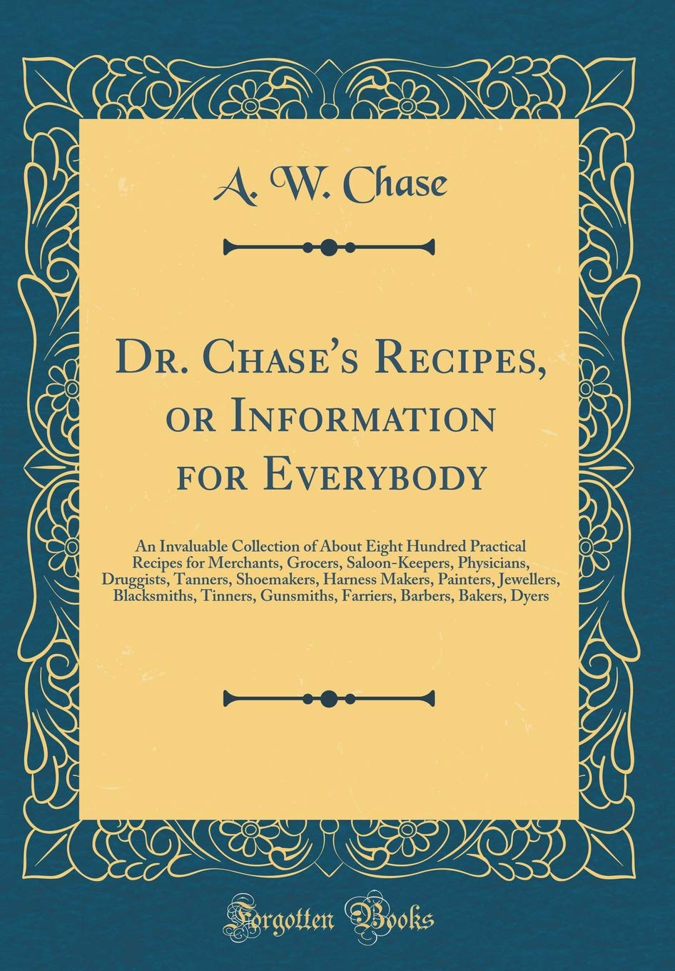 Dr. Chases Recipes, or Information for Everybody: An Invaluable Collection of About Eight Hundred Practical Recipes for Mercha