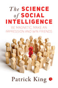 The Science Of Social Intelligence: Be Magnetic, Make An Impression And Win Friends