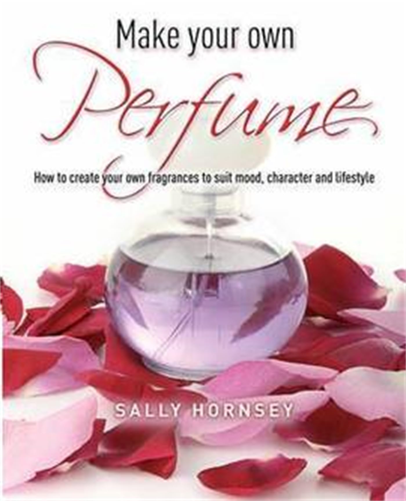 Make Your Own Perfume: How to Create Your Own Fragrances to Suit Mood, Character and Lifestyle