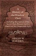 A History of the Windsor Chair  Including Descriptions of the Tavern Chair, Pleasure Garden Chairs and the Chippendale Style