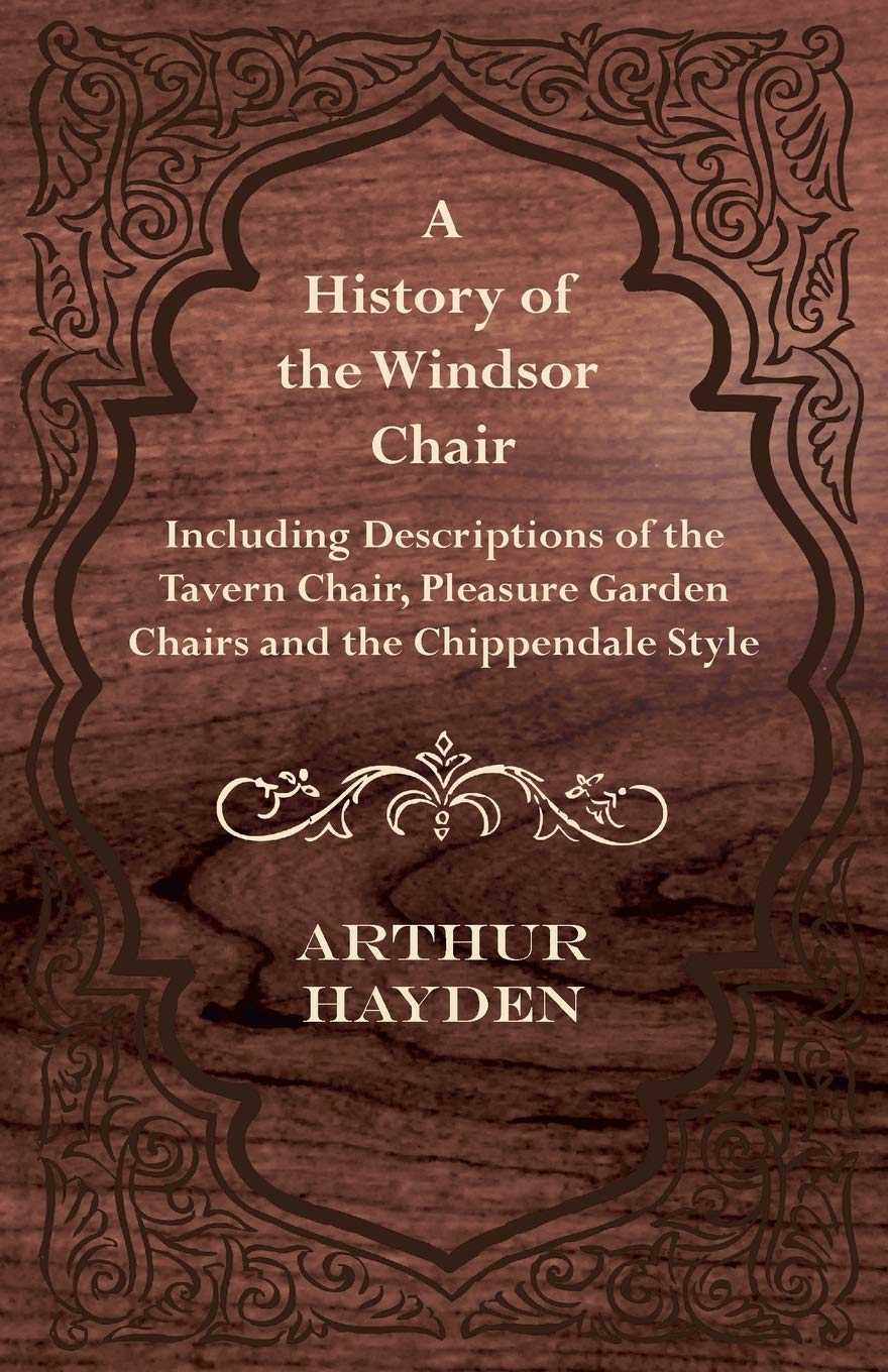 A History of the Windsor Chair  Including Descriptions of the Tavern Chair, Pleasure Garden Chairs and the Chippendale Style