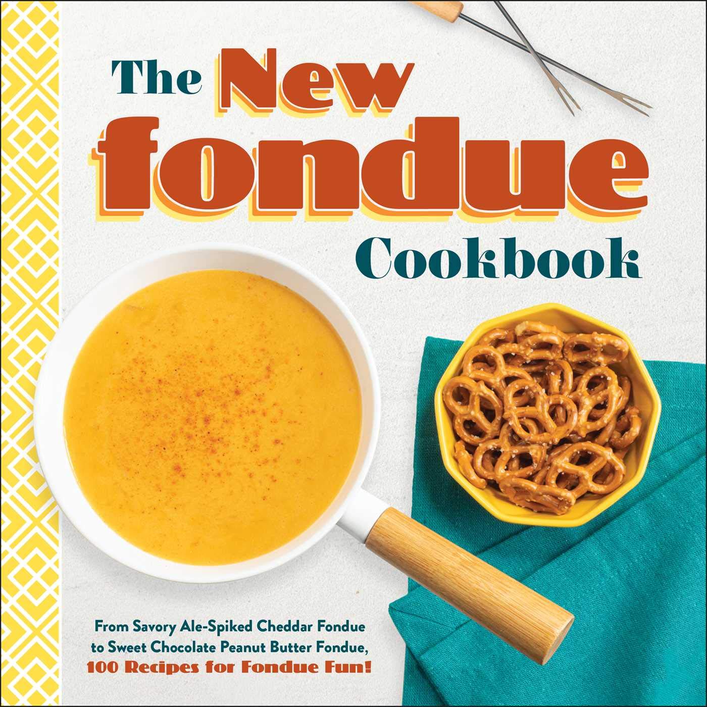 The New Fondue Cookbook: From Savory AleSpiked Cheddar Fondue to Sweet Chocolate Peanut Butter Fondue, 100 Recipes for Fondue F