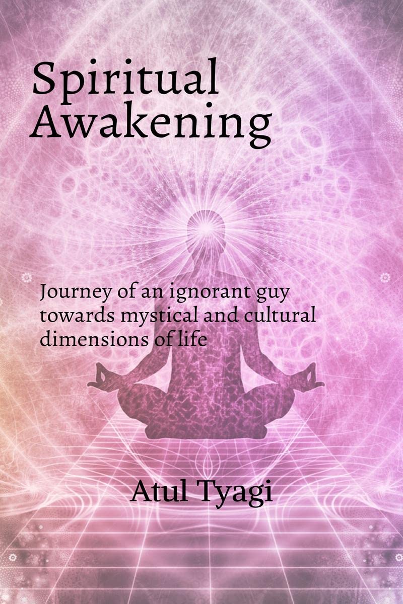 Spiritual Awakening : Journey of an ignorant guy towards mystical and cultural dimensions of life
