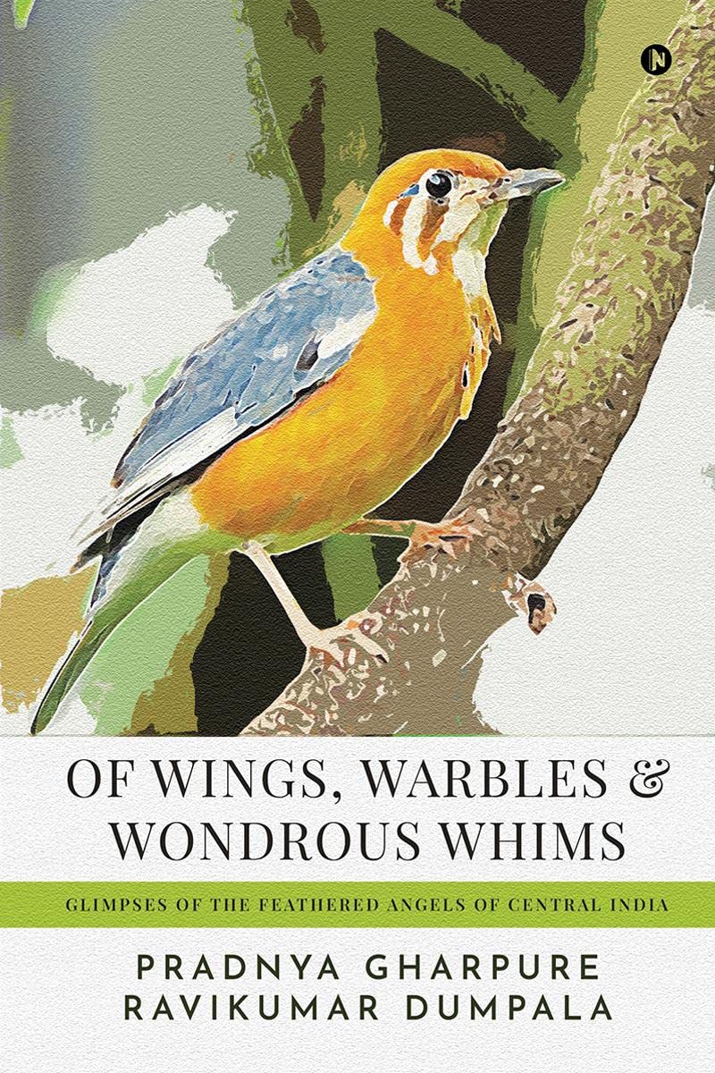 Of Wings, Warbles and Wondrous Whims : Glimpses of the Feathered Angels of Central India