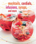 Mocktails, Cordials, Infusions, Syrups, And More: Over 80 Recipes Proving AlcoholFree Drinks DonT Have To Be Boring And Bland