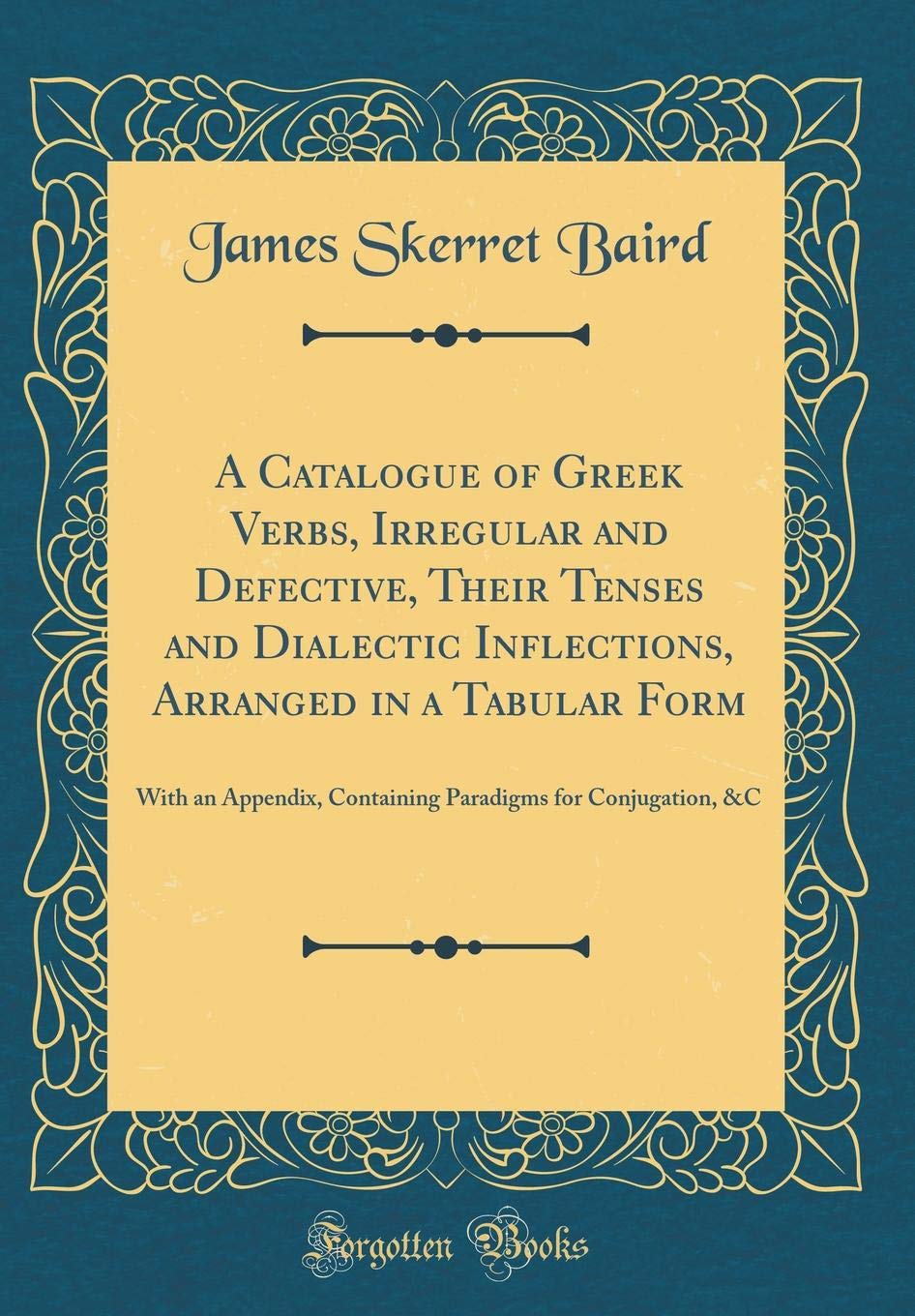 A Catalogue of Greek Verbs, Irregular and Defective, Their Tenses and Dialectic Inflections, Arranged in a Tabular Form: With an
