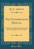 The Intermediate Manual: A Handbook of Methods for Intermediate and Young Peoples Society Workers (Classic Reprint)