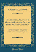 The Practical Carver and Gilders Guide and Picture Frame Makers Companion: Containing Information on the Various Departments