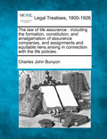 The law of life assurance: including the formation, constitution, and amalgamation of assurance companies, and assignments and e