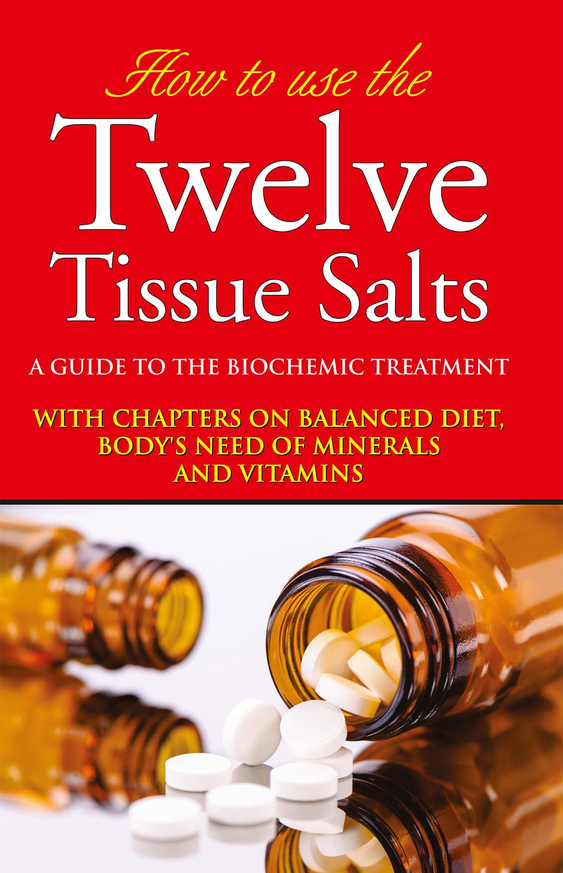 How to use the Twelve Tissue Salts  A Guide to the Biochemic Treatment with Chapters on Balanced Diet, Bodys Need of Minerals a