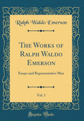 The Works of Ralph Waldo Emerson, Vol. 1: Essays and Representative Men (Classic Reprint)