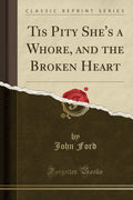 Tis Pity Shes a Whore, and the Broken Heart (Classic Reprint)