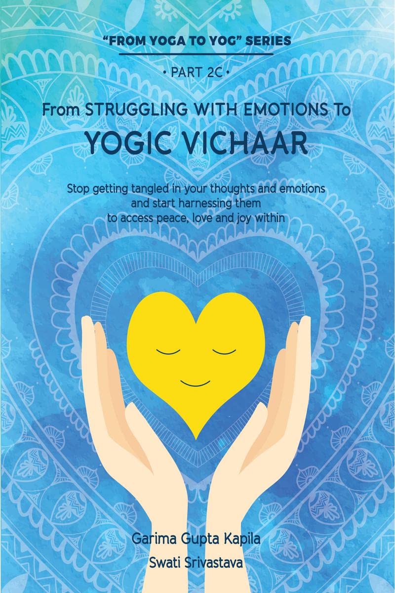 From Struggling With Emotions To Yogic Vichaar : Stop Getting Tangled In Your Thoughts And Emotions And Start Harnessing Them To