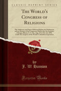 The Worlds Congress of Religions: The Addresses and Papers Delivered Before the Parliament, and an Abstract of the Congresses 