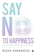 Say No To Happiness : A Counterintuitive Path To A More Fulfilling Life