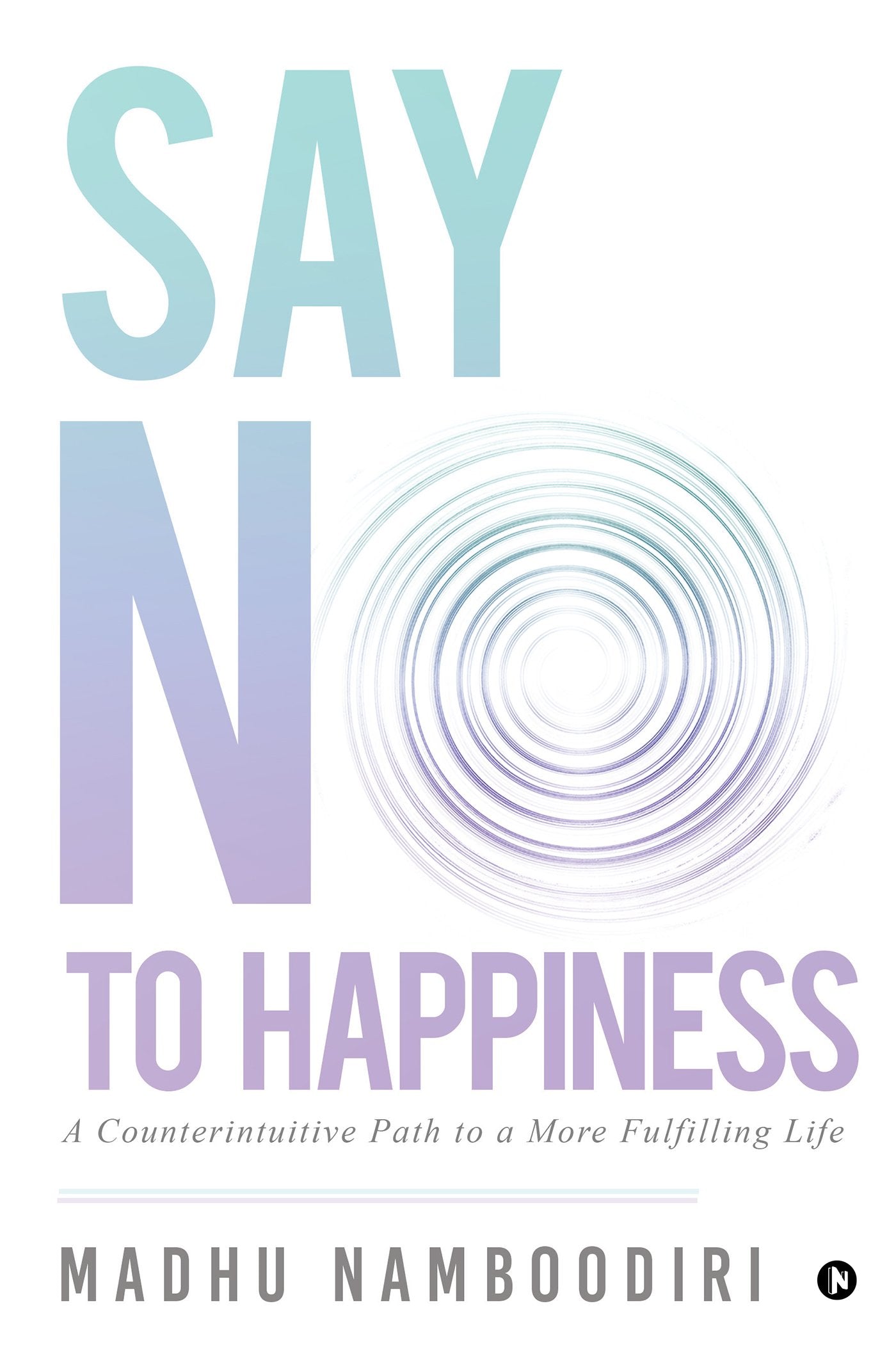 Say No To Happiness : A Counterintuitive Path To A More Fulfilling Life