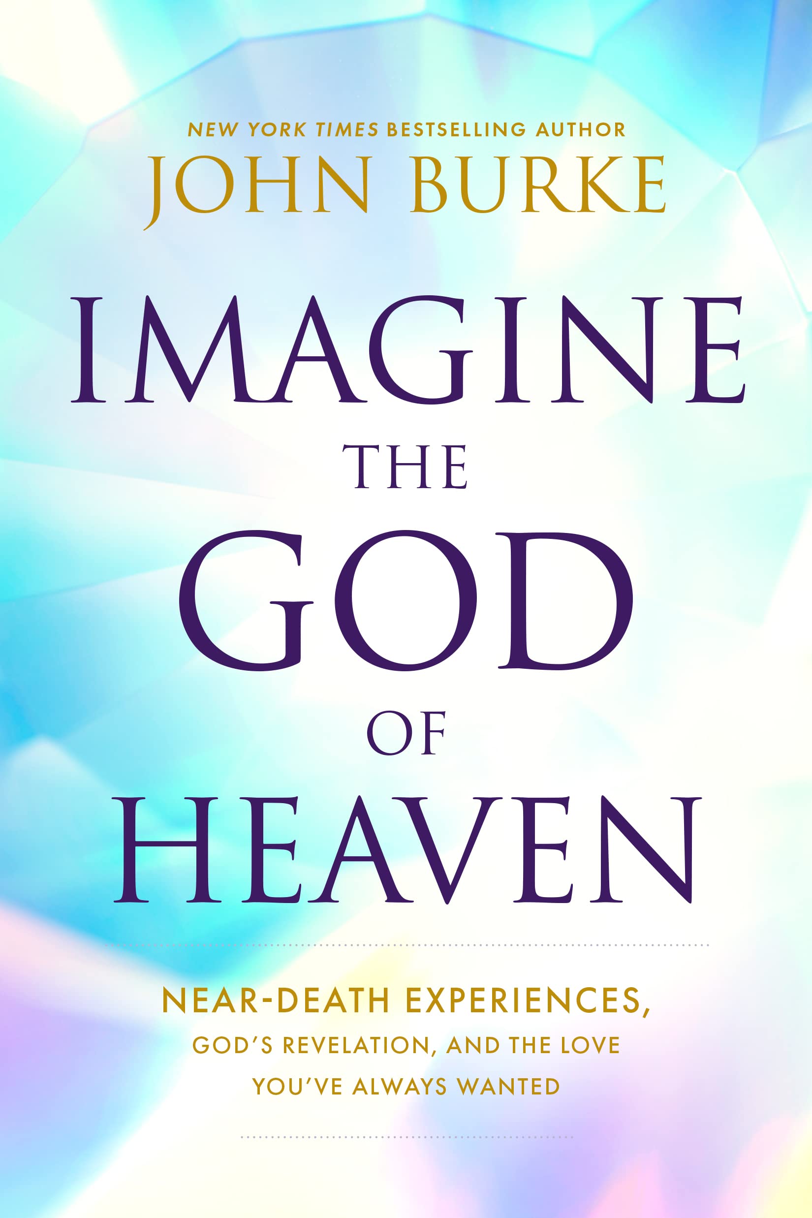 Imagine the God of Heaven: NearDeath Experiences, Gods Revelation, and the Love Youve Always Wanted