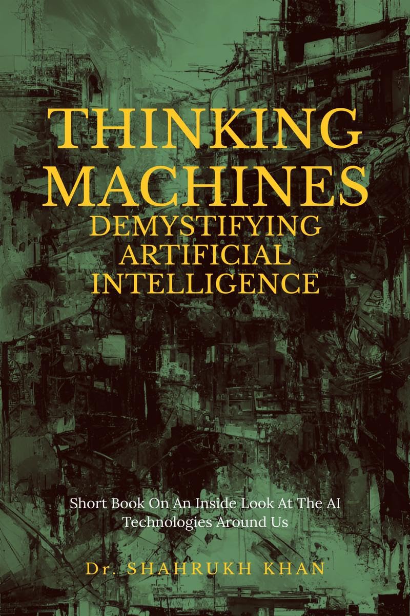 Thinking Machines: Demystifying Artificial Intelligence : Short Book On An Inside Look At The AI Technologies Around Us