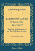 Elementary Course of Christian Philosophy: Based on the Principles of the Best Scholastic Authors (Classic Reprint)