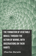 The Formation Of Vegetable Mould, Through The Action Of Worms, With Observations On Their Habits