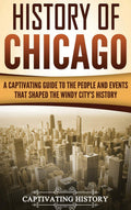 History Of Chicago: A Captivating Guide To The People And Events That Shaped The Windy CityS History