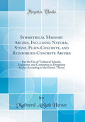 Symmetrical Masonry Arches, Including Natural Stone, PlainConcrete, and ReinforcedConcrete Arches: For the Use of Technical Sc