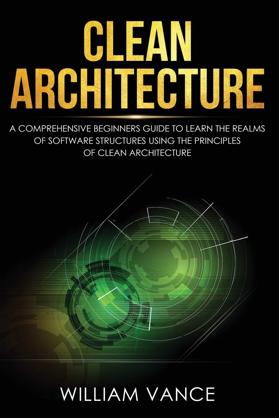 Clean Architecture: A Comprehensive Beginners Guide to Learn the Realms of Software Structures Using the Principles of Clean Arc