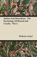 Sadism and Masochism  The Psychology of Hatred and Cruelty  Vol. I.