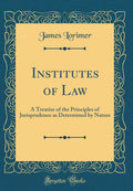 Institutes of Law: A Treatise of the Principles of Jurisprudence as Determined by Nature (Classic Reprint)