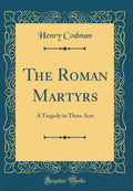 The Roman Martyrs: A Tragedy in Three Acts (Classic Reprint)