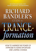 Richard Bandlers Guide to Tranceformation: How to Harness the Power of Hypnosis to Ignite Effortless and Lasting Change