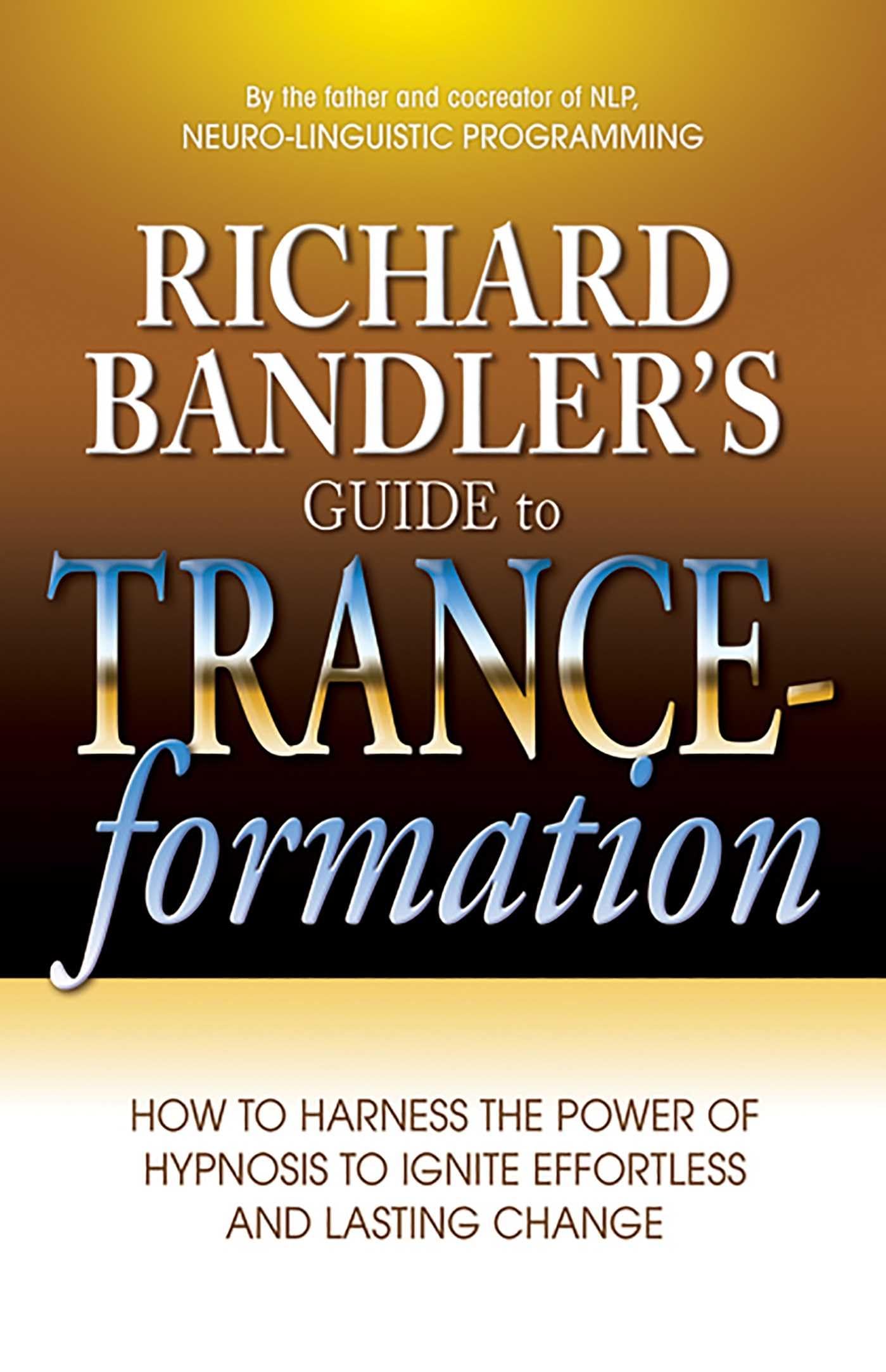 Richard Bandlers Guide to Tranceformation: How to Harness the Power of Hypnosis to Ignite Effortless and Lasting Change