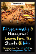 Entrepreneurship And Management Lessons From The Streets Of India : Discovering The Potential Of IndiaS Unorganized Sector