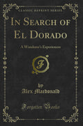 In Search Of El Dorado: A WandererS Experiences (Classic Reprint)